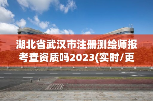 湖北省武汉市注册测绘师报考查资质吗2023(实时/更新中)