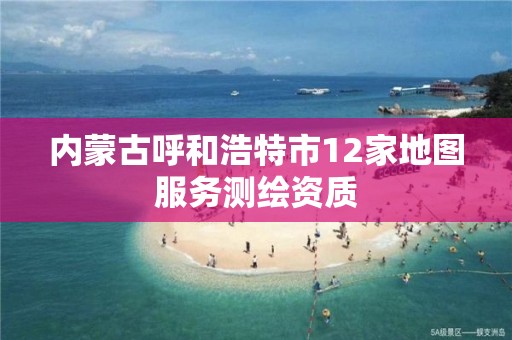 内蒙古呼和浩特市12家地图服务测绘资质