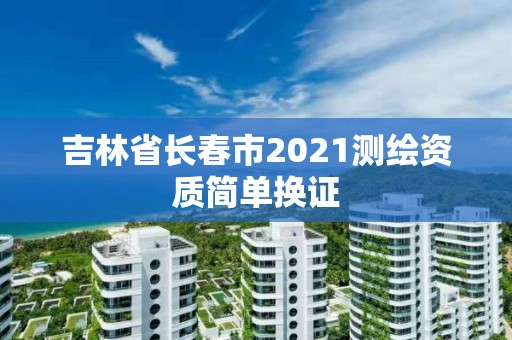 吉林省长春市2021测绘资质简单换证