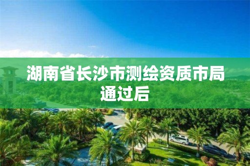 湖南省长沙市测绘资质市局通过后