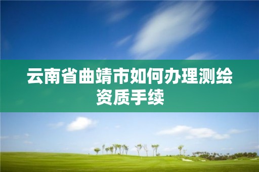 云南省曲靖市如何办理测绘资质手续