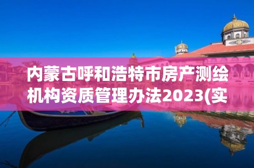 内蒙古呼和浩特市房产测绘机构资质管理办法2023(实时/更新中)