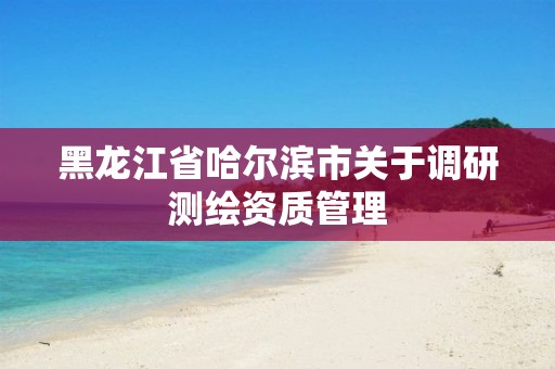 黑龙江省哈尔滨市关于调研测绘资质管理