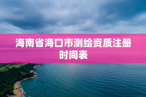 海南省海口市测绘资质注册时间表