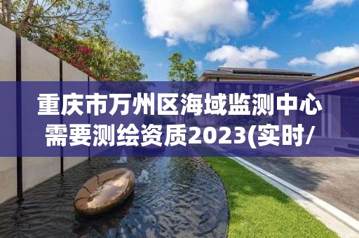 重庆市万州区海域监测中心需要测绘资质2023(实时/更新中)