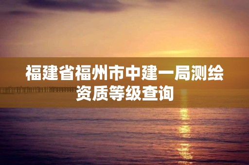 福建省福州市中建一局测绘资质等级查询