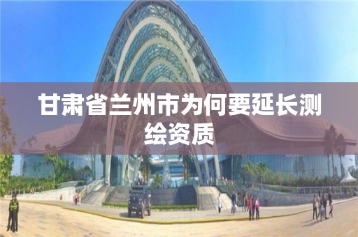 甘肃省兰州市为何要延长测绘资质