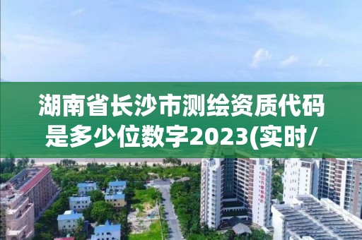 湖南省长沙市测绘资质代码是多少位数字2023(实时/更新中)