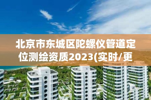 北京市东城区陀螺仪管道定位测绘资质2023(实时/更新中)