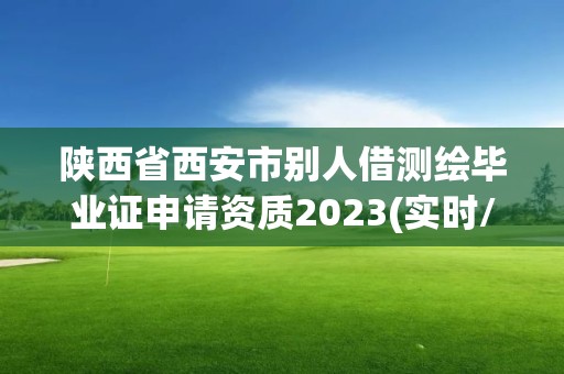 陕西省西安市别人借测绘毕业证申请资质2023(实时/更新中)