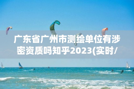 广东省广州市测绘单位有涉密资质吗知乎2023(实时/更新中)