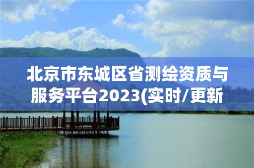 北京市东城区省测绘资质与服务平台2023(实时/更新中)