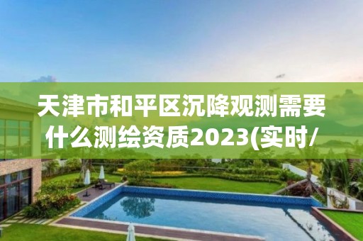 天津市和平区沉降观测需要什么测绘资质2023(实时/更新中)