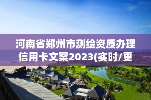 河南省郑州市测绘资质办理信用卡文案2023(实时/更新中)