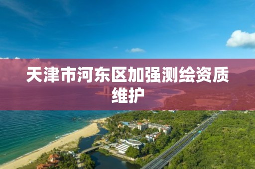 天津市河东区加强测绘资质维护