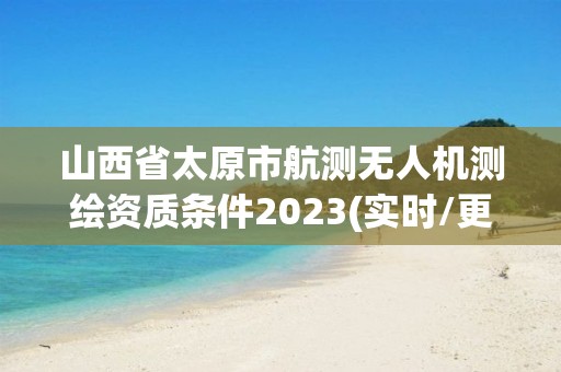 山西省太原市航测无人机测绘资质条件2023(实时/更新中)