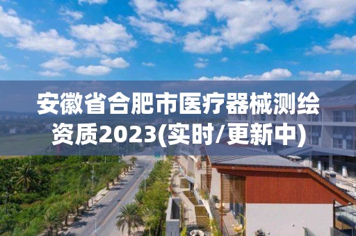 安徽省合肥市医疗器械测绘资质2023(实时/更新中)