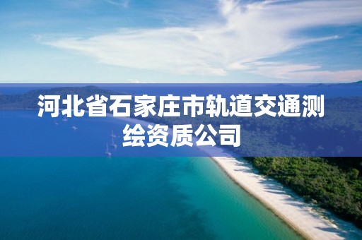 河北省石家庄市轨道交通测绘资质公司