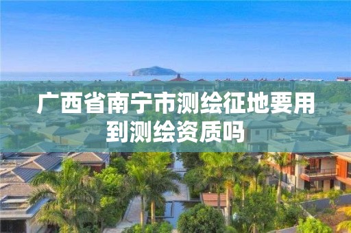 广西省南宁市测绘征地要用到测绘资质吗