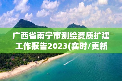 广西省南宁市测绘资质扩建工作报告2023(实时/更新中)