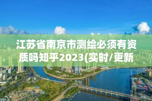 江苏省南京市测绘必须有资质吗知乎2023(实时/更新中)