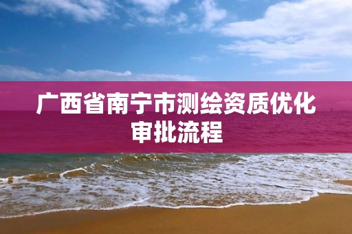 广西省南宁市测绘资质优化审批流程