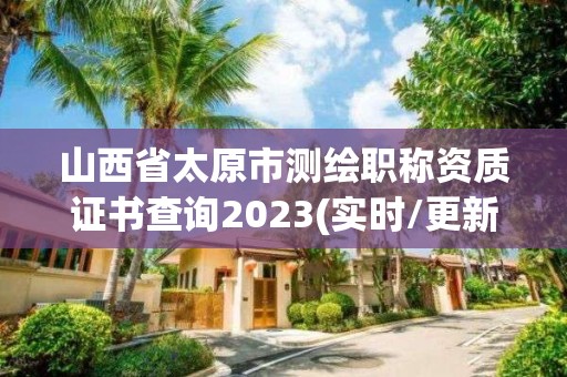 山西省太原市测绘职称资质证书查询2023(实时/更新中)