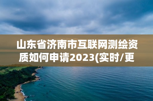 山东省济南市互联网测绘资质如何申请2023(实时/更新中)