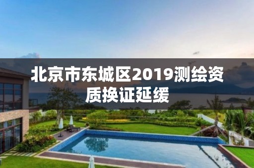 北京市东城区2019测绘资质换证延缓