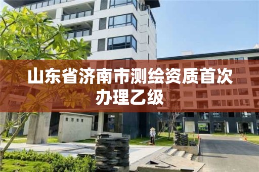 山东省济南市测绘资质首次办理乙级