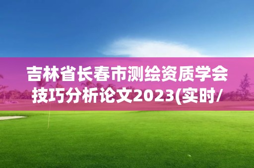 吉林省长春市测绘资质学会技巧分析论文2023(实时/更新中)