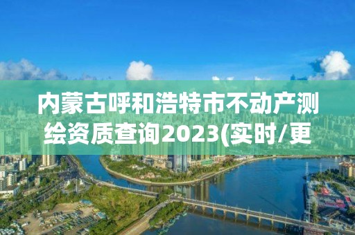 内蒙古呼和浩特市不动产测绘资质查询2023(实时/更新中)