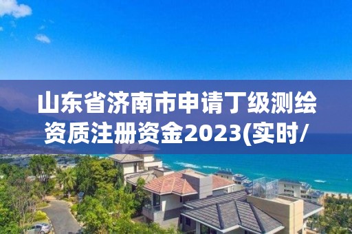 山东省济南市申请丁级测绘资质注册资金2023(实时/更新中)