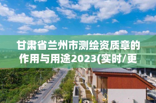 甘肃省兰州市测绘资质章的作用与用途2023(实时/更新中)