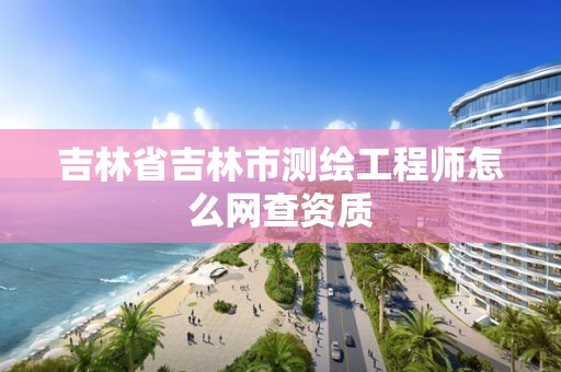 吉林省吉林市测绘工程师怎么网查资质