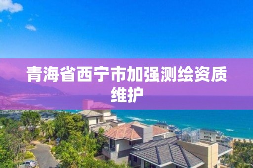 青海省西宁市加强测绘资质维护