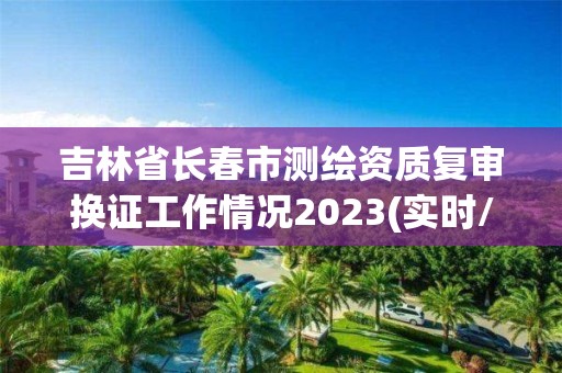 吉林省长春市测绘资质复审换证工作情况2023(实时/更新中)