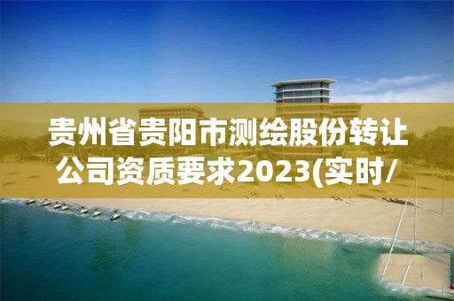 贵州省贵阳市测绘股份转让公司资质要求2023(实时/更新中)