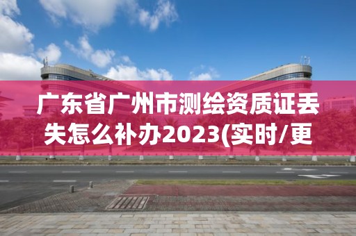 广东省广州市测绘资质证丢失怎么补办2023(实时/更新中)