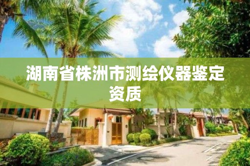 湖南省株洲市测绘仪器鉴定资质