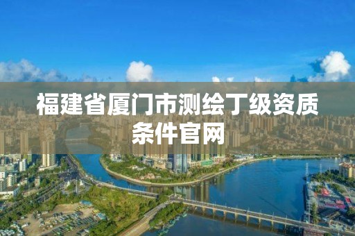 福建省厦门市测绘丁级资质条件官网