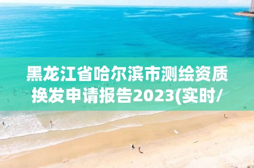 黑龙江省哈尔滨市测绘资质换发申请报告2023(实时/更新中)