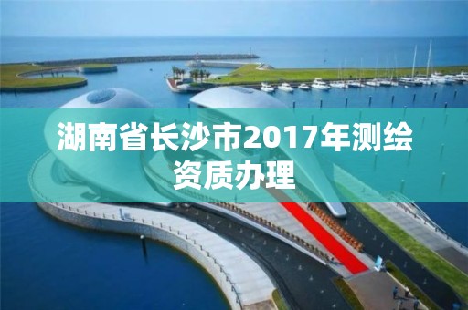 湖南省长沙市2017年测绘资质办理