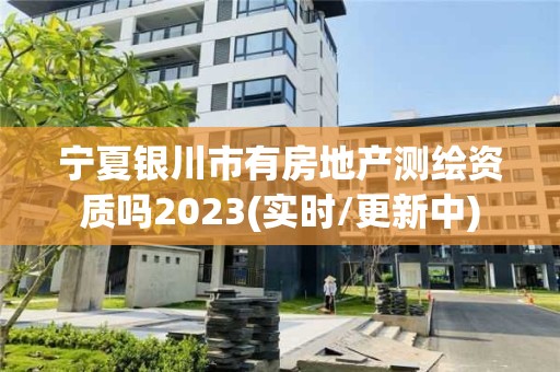 宁夏银川市有房地产测绘资质吗2023(实时/更新中)