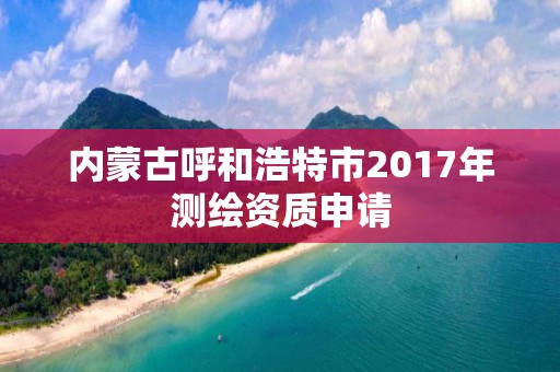 内蒙古呼和浩特市2017年测绘资质申请