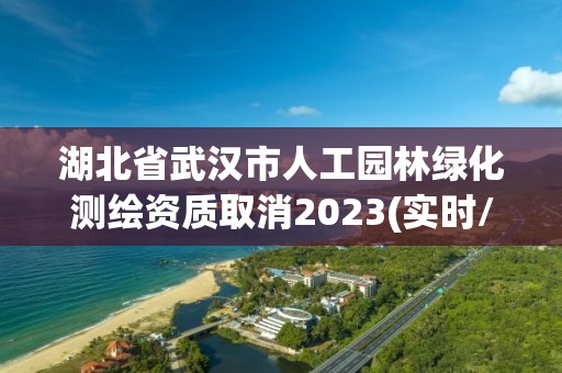 湖北省武汉市人工园林绿化测绘资质取消2023(实时/更新中)