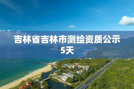 吉林省吉林市测绘资质公示5天