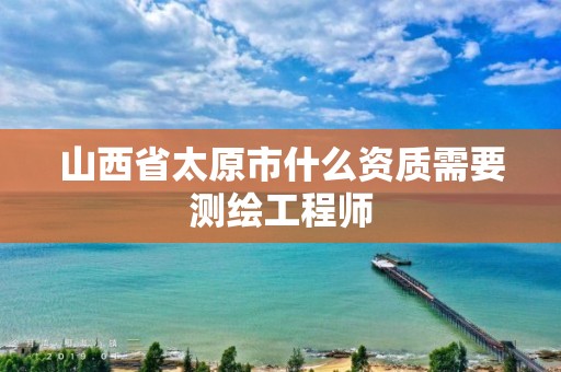 山西省太原市什么资质需要测绘工程师