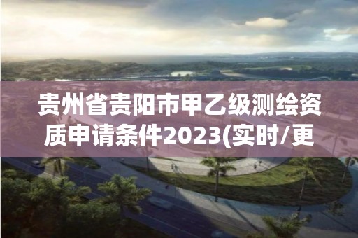 贵州省贵阳市甲乙级测绘资质申请条件2023(实时/更新中)