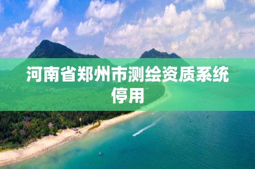 河南省郑州市测绘资质系统停用